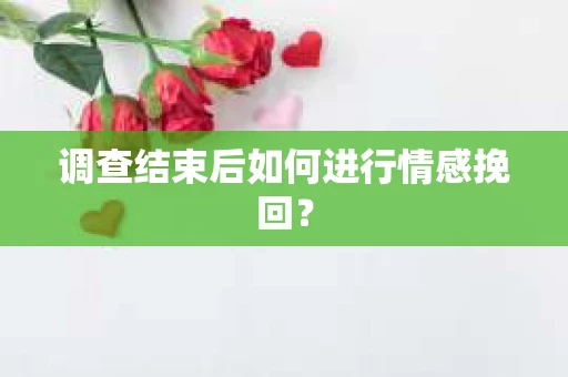 调查结束后如何进行情感挽回？