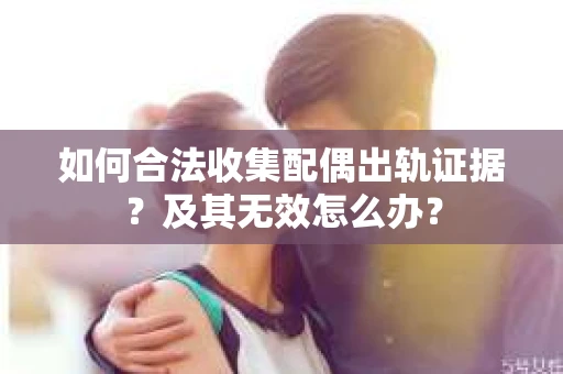 如何合法收集配偶出轨证据？及其无效怎么办？
