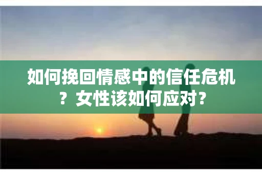 如何挽回情感中的信任危机?女性该如何应对? 如何挽回情感中的信任危机?女性该如何应对?