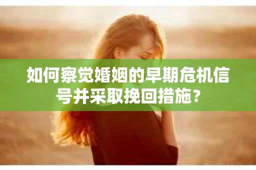 如何察觉婚姻的早期危机信号并采取挽回措施? 如何察觉婚姻的早期危机信号并采取挽回措施?