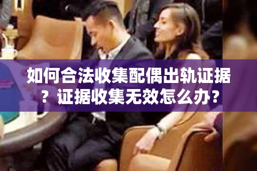 如何合法收集配偶出轨证据?证据收集无效怎么办? 如何合法收集配偶出轨证据?证据收集无效怎么办?