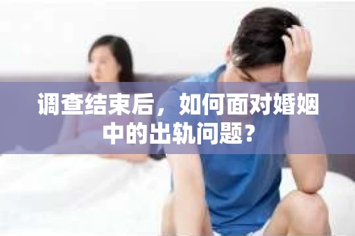 调查结束后,如何面对婚姻中的出轨问题? 调查结束后,如何面对婚姻中的出轨问题?