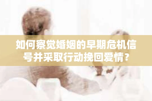 如何察觉婚姻的早期危机信号并采取行动挽回爱情？