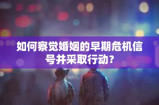如何察觉婚姻的早期危机信号并采取行动? 如何察觉婚姻的早期危机信号并采取行动?