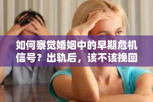 如何察觉婚姻中的早期危机信号？出轨后，该不该挽回怎么办？