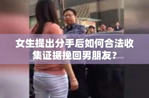 女生提出分手后如何合法收集证据挽回男朋友? 女生提出分手后如何合法收集证据挽回男朋友?