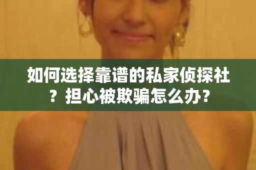如何选择靠谱的私家侦探社？担心被欺骗怎么办？