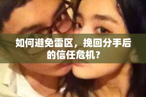 如何避免雷区，挽回分手后的信任危机？