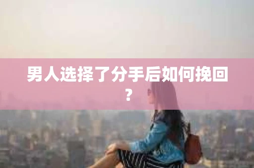 男人选择了分手后如何挽回? 男人选择了分手后如何挽回?