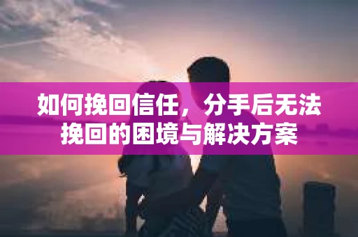 如何挽回信任，分手后无法挽回的困境与解决方案