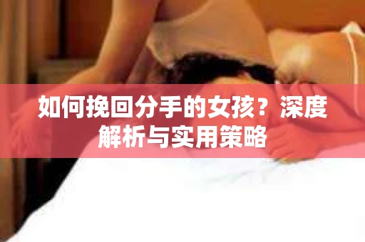 如何挽回分手的女孩?深度解析与实用策略 如何挽回分手的女孩?深度解析与实用策略
