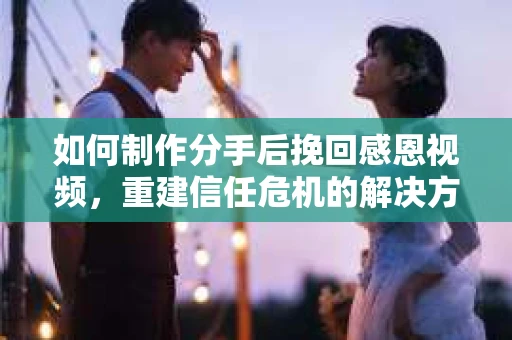 如何制作分手后挽回感恩视频,重建信任危机的解决方案 如何制作分手后挽回感恩视频,重建信任危机的解决方案