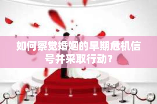 如何察觉婚姻的早期危机信号并采取行动? 如何察觉婚姻的早期危机信号并采取行动?