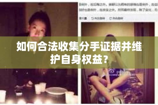 如何合法收集分手证据并维护自身权益? 如何合法收集分手证据并维护自身权益?