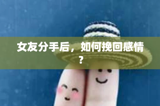 女友分手后，如何挽回感情？