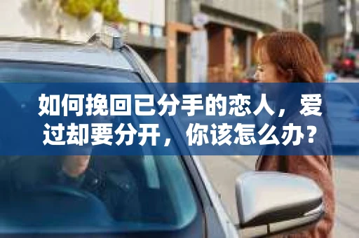 如何挽回已分手的恋人,爱过却要分开,你该怎么办? 如何挽回已分手的恋人,爱过却要分开,你该怎么办?