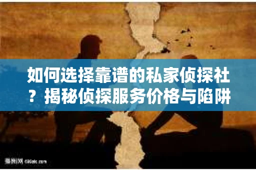 如何选择靠谱的私家侦探社？揭秘侦探服务价格与陷阱