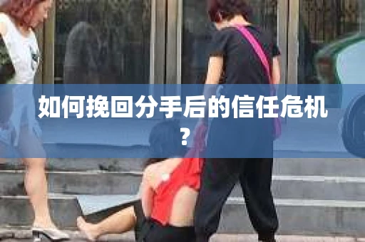如何挽回分手后的信任危机? 如何挽回分手后的信任危机?