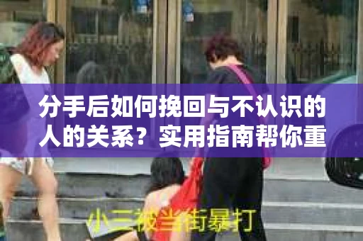 分手后如何挽回与不认识的人的关系?实用指南帮你重拾失去的联结 分手后如何挽回与不认识的人的关系?实用指南帮你重拾失去的联结