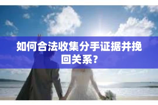 如何合法收集分手证据并挽回关系？