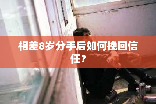 相差8岁分手后如何挽回信任？
