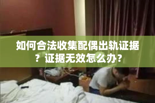 如何合法收集配偶出轨证据？证据无效怎么办？