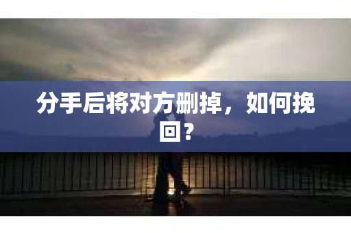 分手后将对方删掉,如何挽回? 分手后将对方删掉,如何挽回?