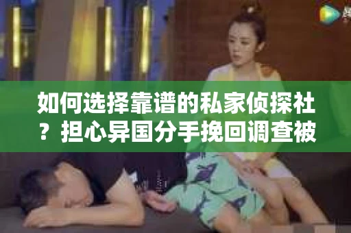 如何选择靠谱的私家侦探社？担心异国分手挽回调查被欺骗怎么办？