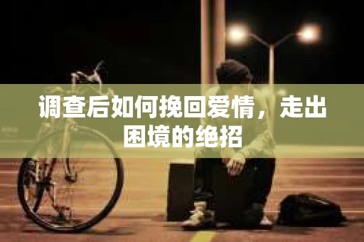 调查后如何挽回爱情,走出困境的绝招 调查后如何挽回爱情,走出困境的绝招