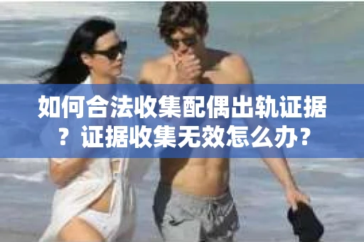如何合法收集配偶出轨证据?证据收集无效怎么办? 如何合法收集配偶出轨证据?证据收集无效怎么办?