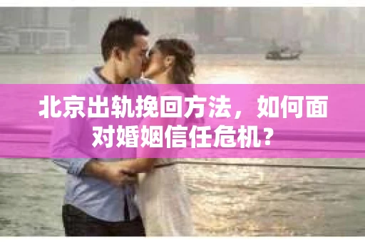 北京出轨挽回方法，如何面对婚姻信任危机？