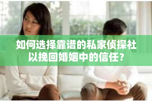 如何选择靠谱的私家侦探社以挽回婚姻中的信任？