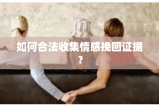 如何合法收集情感挽回证据? 如何合法收集情感挽回证据?