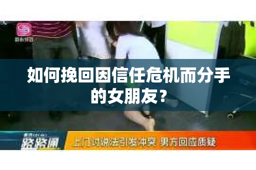 如何挽回因信任危机而分手的女朋友? 如何挽回因信任危机而分手的女朋友?