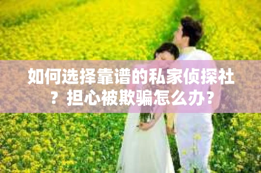 如何选择靠谱的私家侦探社?担心被欺骗怎么办? 如何选择靠谱的私家侦探社?担心被欺骗怎么办?
