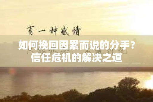 如何挽回因累而说的分手?信任危机的解决之道 如何挽回因累而说的分手?信任危机的解决之道