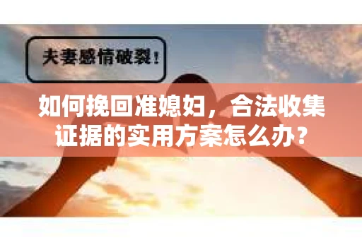 如何挽回准媳妇，合法收集证据的实用方案怎么办？