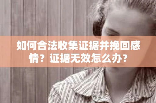 如何合法收集证据并挽回感情?证据无效怎么办? 如何合法收集证据并挽回感情?证据无效怎么办?