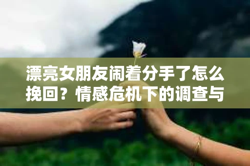 漂亮女朋友闹着分手了怎么挽回?情感危机下的调查与应对策略 漂亮女朋友闹着分手了怎么挽回?情感危机下的调查与应对策略