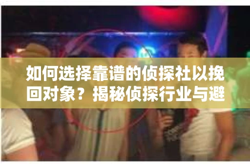 如何选择靠谱的侦探社以挽回对象?揭秘侦探行业与避坑指南 如何选择靠谱的侦探社以挽回对象?揭秘侦探行业与避坑指南