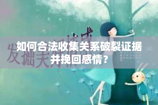 如何合法收集关系破裂证据并挽回感情? 如何合法收集关系破裂证据并挽回感情?