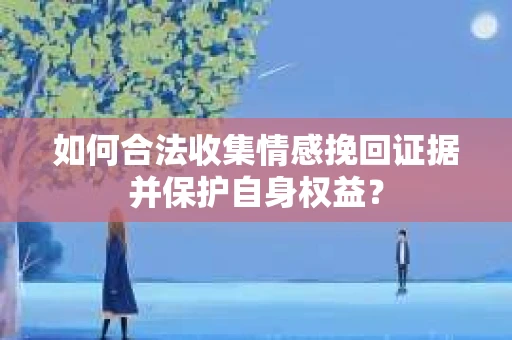 如何合法收集情感挽回证据并保护自身权益? 如何合法收集情感挽回证据并保护自身权益?