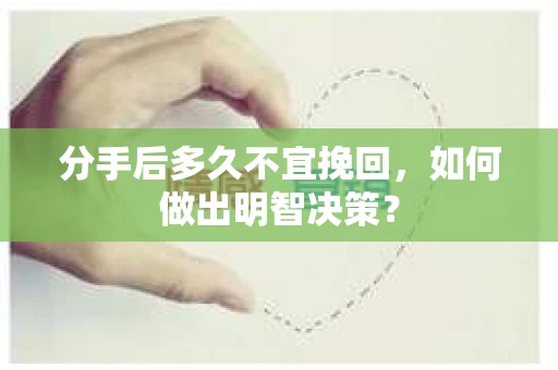 分手后多久不宜挽回,如何做出明智决策? 分手后多久不宜挽回,如何做出明智决策?