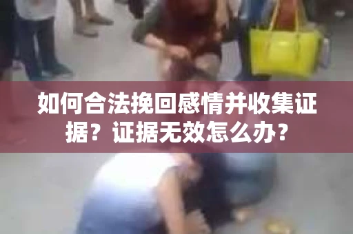 如何合法挽回感情并收集证据?证据无效怎么办? 如何合法挽回感情并收集证据?证据无效怎么办?