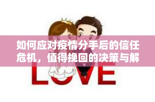 如何应对疫情分手后的信任危机,值得挽回的决策与解决方案 如何应对疫情分手后的信任危机,值得挽回的决策与解决方案