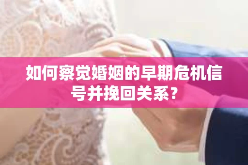如何察觉婚姻的早期危机信号并挽回关系? 如何察觉婚姻的早期危机信号并挽回关系?