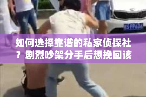 如何选择靠谱的私家侦探社?剧烈吵架分手后想挽回该怎么做? 如何选择靠谱的私家侦探社?剧烈吵架分手后想挽回该怎么做?