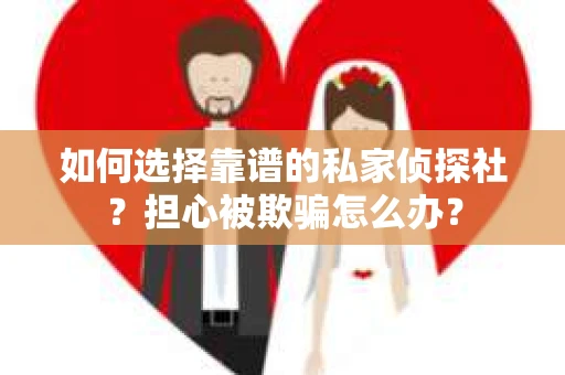 如何选择靠谱的私家侦探社？担心被欺骗怎么办？