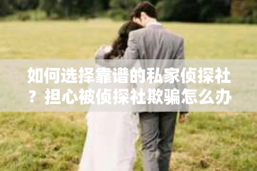 如何选择靠谱的私家侦探社?担心被侦探社欺骗怎么办? 如何选择靠谱的私家侦探社?担心被侦探社欺骗怎么办?