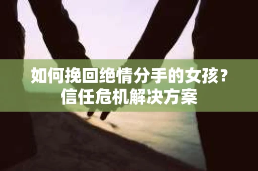 如何挽回绝情分手的女孩?信任危机解决方案 如何挽回绝情分手的女孩?信任危机解决方案
